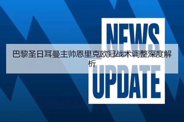 巴黎圣日耳曼主帅恩里克欧冠战术调整深度解析